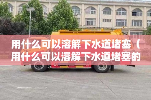 用什么可以溶解下水道堵塞（用什么可以溶解下水道堵塞的水）