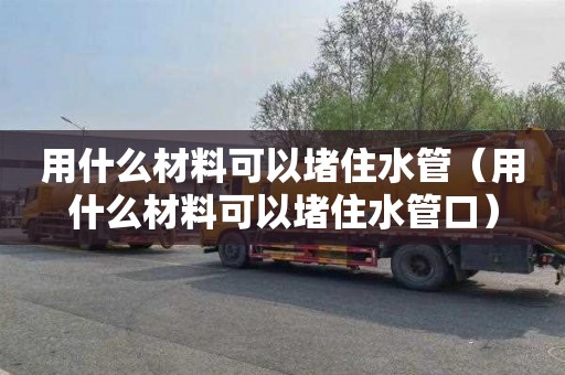用什么材料可以堵住水管（用什么材料可以堵住水管口）