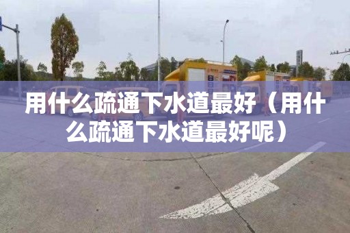 用什么疏通下水道最好（用什么疏通下水道最好呢）