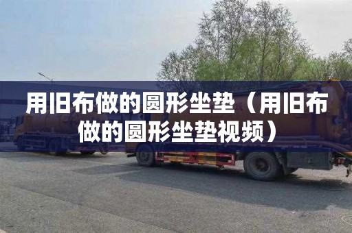 用旧布做的圆形坐垫（用旧布做的圆形坐垫视频）