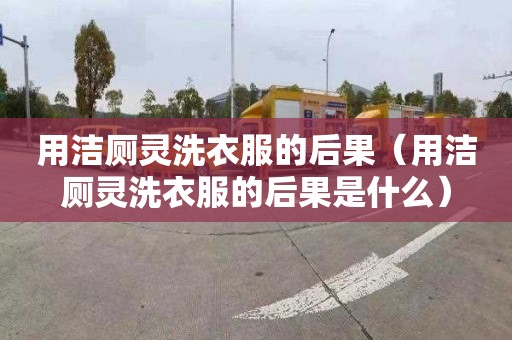 用洁厕灵洗衣服的后果（用洁厕灵洗衣服的后果是什么）