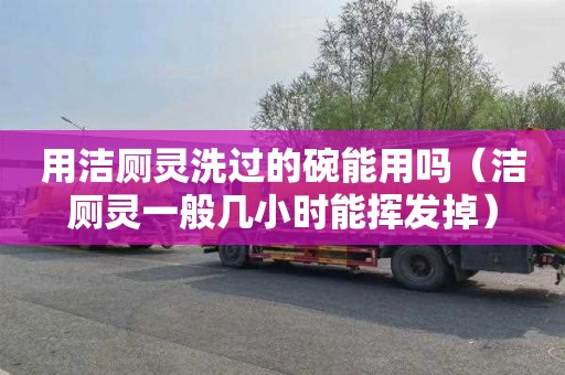用洁厕灵洗过的碗能用吗（洁厕灵一般几小时能挥发掉）