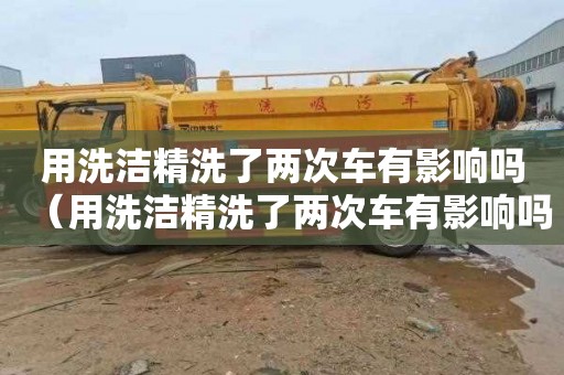 用洗洁精洗了两次车有影响吗（用洗洁精洗了两次车有影响吗视频）