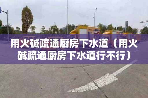 用火碱疏通厨房下水道（用火碱疏通厨房下水道行不行）