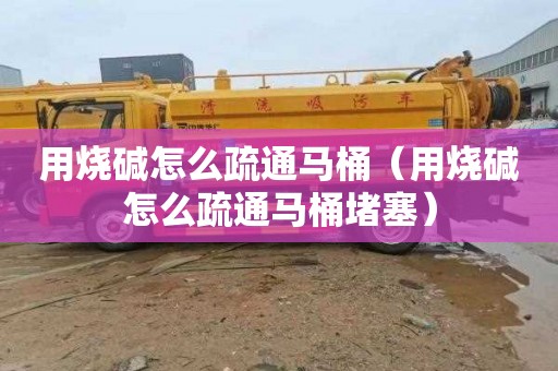 用烧碱怎么疏通马桶（用烧碱怎么疏通马桶堵塞）