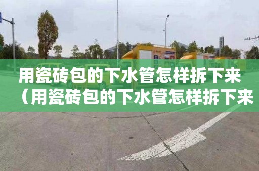 用瓷砖包的下水管怎样拆下来（用瓷砖包的下水管怎样拆下来视频）