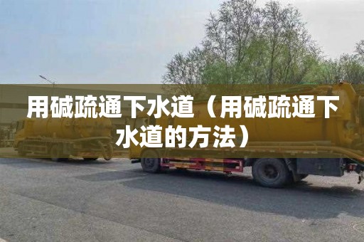 用碱疏通下水道（用碱疏通下水道的方法）