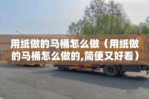 用纸做的马桶怎么做（用纸做的马桶怎么做的,简便又好看）