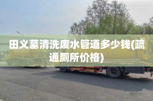 田义墓清洗废水管道多少钱(疏通厕所价格)