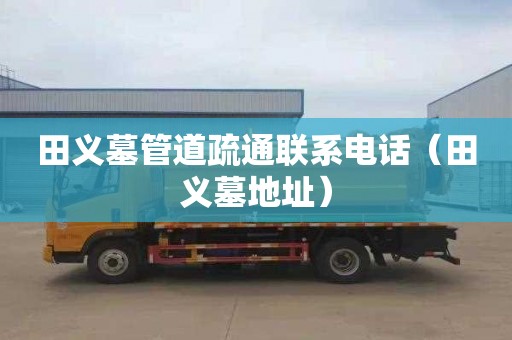 田义墓管道疏通联系电话（田义墓地址）