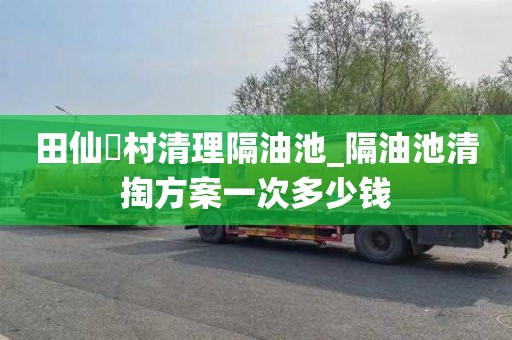 田仙硲村清理隔油池_隔油池清掏方案一次多少钱