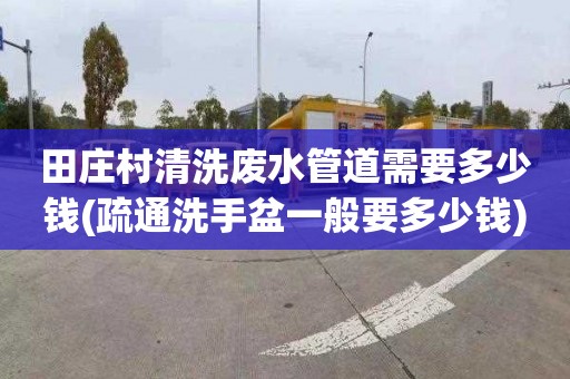 田庄村清洗废水管道需要多少钱(疏通洗手盆一般要多少钱)