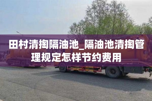 田村清掏隔油池_隔油池清掏管理规定怎样节约费用
