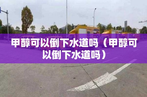甲醇可以倒下水道吗（甲醇可以倒下水道吗）