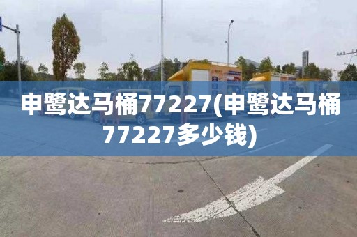 申鹭达马桶77227(申鹭达马桶77227多少钱)