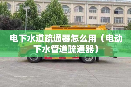 电下水道疏通器怎么用（电动下水管道疏通器）