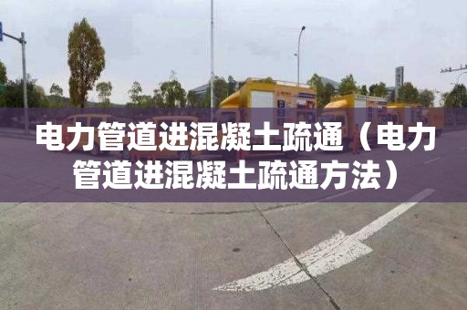 电力管道进混凝土疏通（电力管道进混凝土疏通方法）