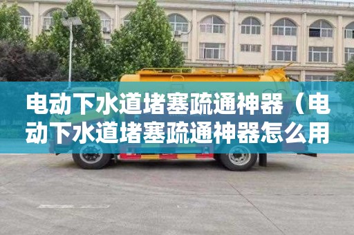 电动下水道堵塞疏通神器（电动下水道堵塞疏通神器怎么用）