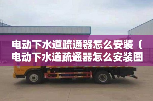 电动下水道疏通器怎么安装（电动下水道疏通器怎么安装图解）