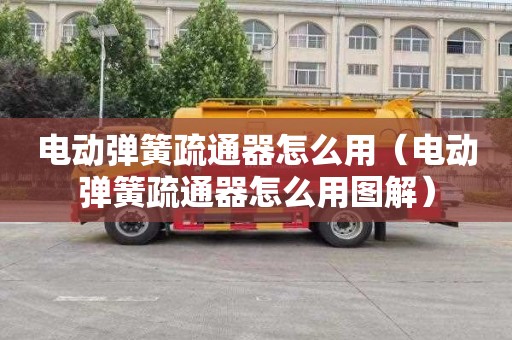 电动弹簧疏通器怎么用（电动弹簧疏通器怎么用图解）