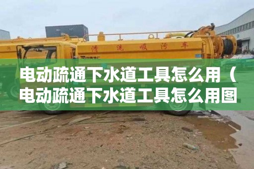 电动疏通下水道工具怎么用（电动疏通下水道工具怎么用图解）