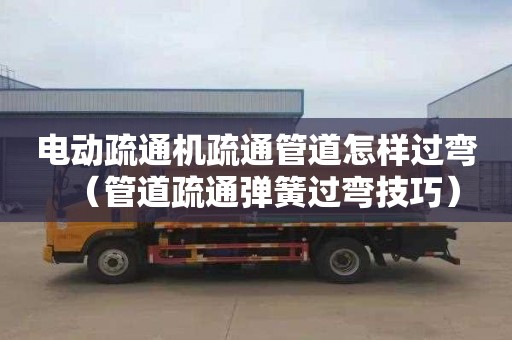 电动疏通机疏通管道怎样过弯（管道疏通弹簧过弯技巧）