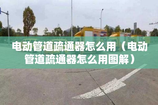 电动管道疏通器怎么用（电动管道疏通器怎么用图解）