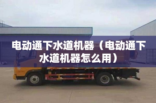 电动通下水道机器（电动通下水道机器怎么用）