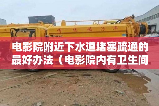 电影院附近下水道堵塞疏通的最好办法（电影院内有卫生间吗）