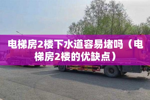 电梯房2楼下水道容易堵吗（电梯房2楼的优缺点）