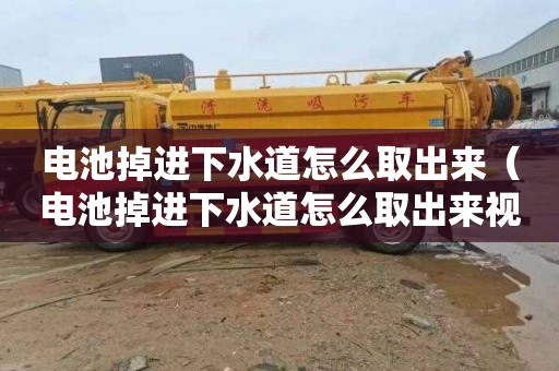 电池掉进下水道怎么取出来（电池掉进下水道怎么取出来视频）