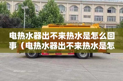 电热水器出不来热水是怎么回事（电热水器出不来热水是怎么回事儿）