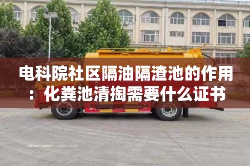 电科院社区隔油隔渣池的作用：化粪池清掏需要什么证书