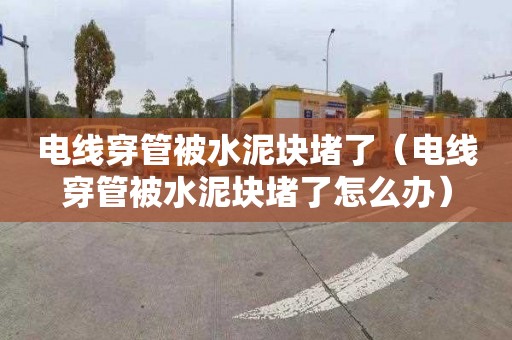电线穿管被水泥块堵了（电线穿管被水泥块堵了怎么办）