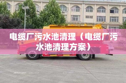 电缆厂污水池清理（电缆厂污水池清理方案）