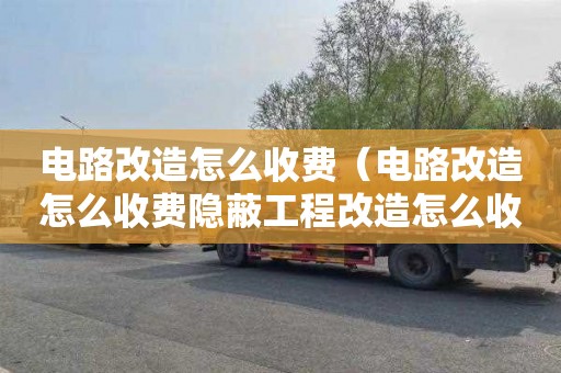 电路改造怎么收费（电路改造怎么收费隐蔽工程改造怎么收费）