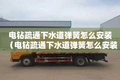 电钻疏通下水道弹簧怎么安装（电钻疏通下水道弹簧怎么安装的图片）