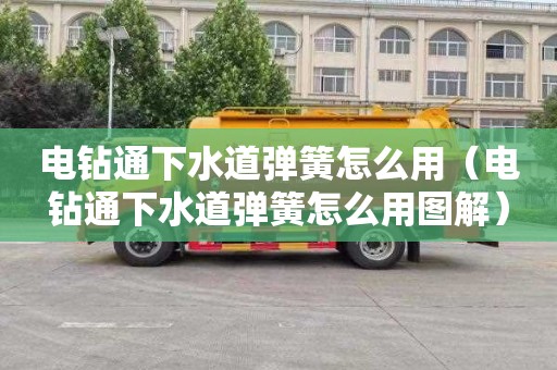 电钻通下水道弹簧怎么用（电钻通下水道弹簧怎么用图解）