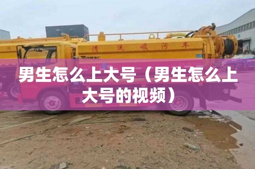 男生怎么上大号（男生怎么上大号的视频）