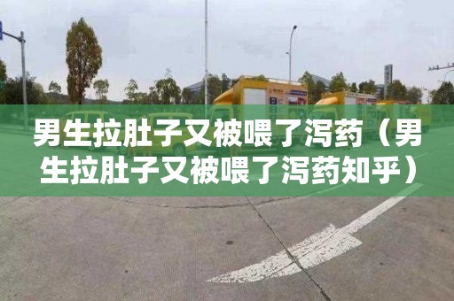 男生拉肚子又被喂了泻药（男生拉肚子又被喂了泻药知乎）