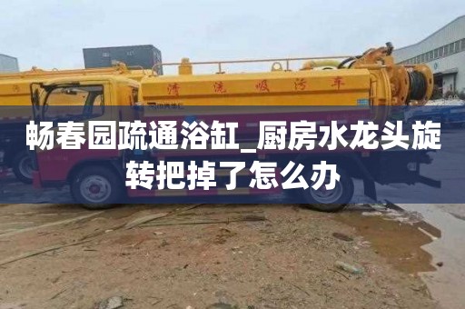 畅春园疏通浴缸_厨房水龙头旋转把掉了怎么办