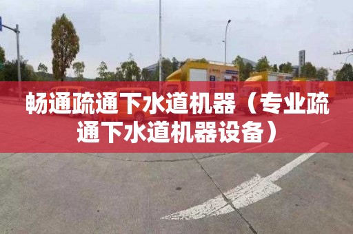 畅通疏通下水道机器（专业疏通下水道机器设备）