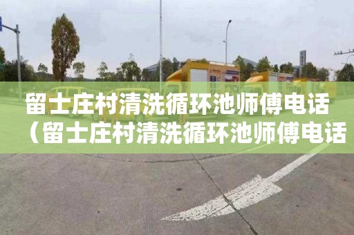 留士庄村清洗循环池师傅电话（留士庄村清洗循环池师傅电话号码）