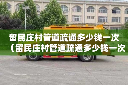 留民庄村管道疏通多少钱一次（留民庄村管道疏通多少钱一次啊）