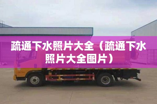疏通下水照片大全（疏通下水照片大全图片）