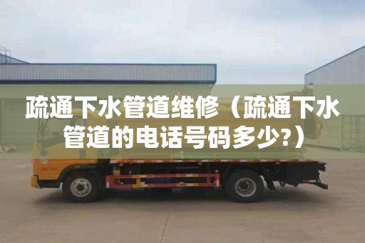 疏通下水管道维修（疏通下水管道的电话号码多少?）