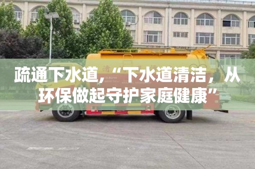 疏通下水道,“下水道清洁，从环保做起守护家庭健康”