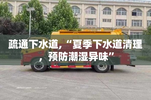 疏通下水道,“夏季下水道清理，预防潮湿异味”
