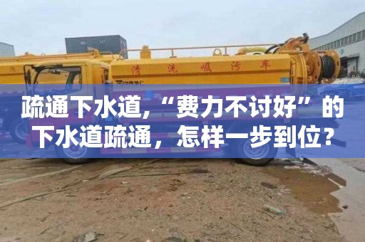 疏通下水道,“费力不讨好”的下水道疏通，怎样一步到位？