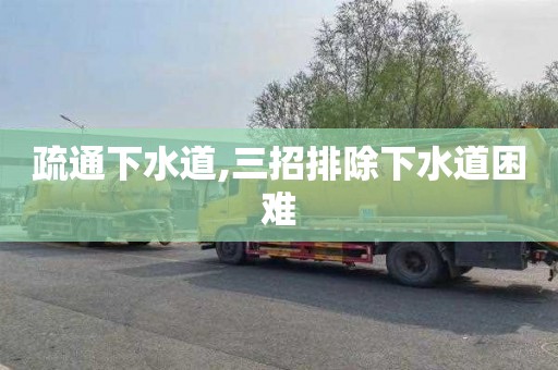 疏通下水道,三招排除下水道困难